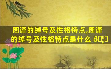 周谨的绰号及性格特点,周谨的绰号及性格特点是什么 🦍